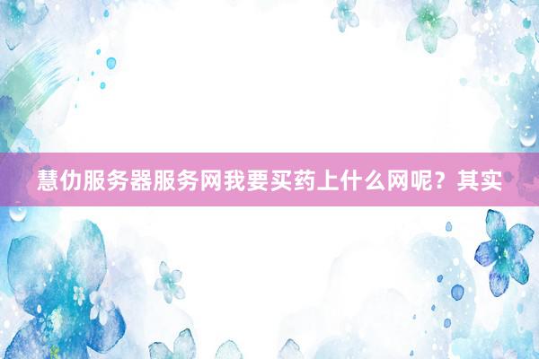 慧仂服务器服务网我要买药上什么网呢？其实