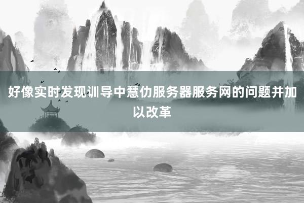 好像实时发现训导中慧仂服务器服务网的问题并加以改革