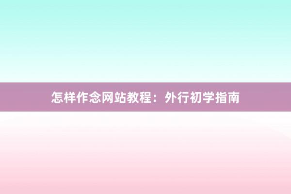 怎样作念网站教程：外行初学指南